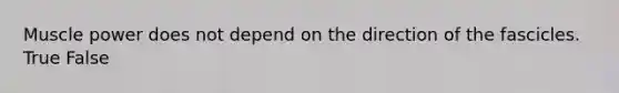 Muscle power does not depend on the direction of the fascicles. True False