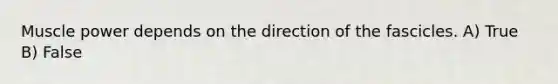 Muscle power depends on the direction of the fascicles. A) True B) False