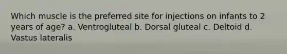 Which muscle is the preferred site for injections on infants to 2 years of age? a. Ventrogluteal b. Dorsal gluteal c. Deltoid d. Vastus lateralis