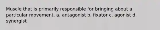 Muscle that is primarily responsible for bringing about a particular movement. a. antagonist b. fixator c. agonist d. synergist