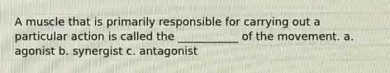 A muscle that is primarily responsible for carrying out a particular action is called the ___________ of the movement. a. agonist b. synergist c. antagonist