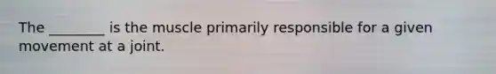 The ________ is the muscle primarily responsible for a given movement at a joint.