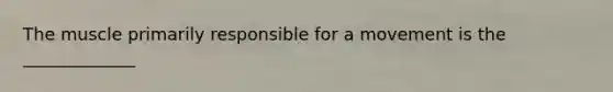 The muscle primarily responsible for a movement is the _____________