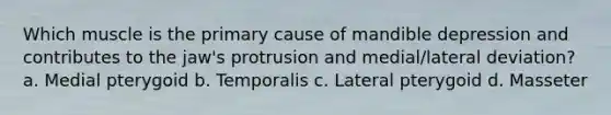 Which muscle is the primary cause of mandible depression and contributes to the jaw's protrusion and medial/lateral deviation? a. Medial pterygoid b. Temporalis c. Lateral pterygoid d. Masseter