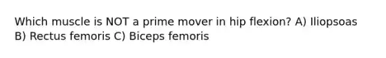 Which muscle is NOT a prime mover in hip flexion? A) Iliopsoas B) Rectus femoris C) Biceps femoris