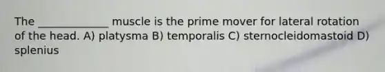 The _____________ muscle is the prime mover for lateral rotation of the head. A) platysma B) temporalis C) sternocleidomastoid D) splenius