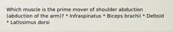 Which muscle is the prime mover of shoulder abduction (abduction of the arm)? * Infraspinatus * Biceps brachii * Deltoid * Latissimus dorsi