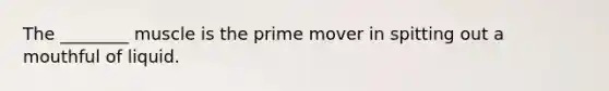The ________ muscle is the prime mover in spitting out a mouthful of liquid.