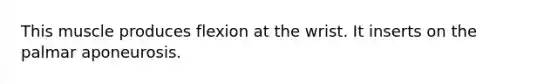 This muscle produces flexion at the wrist. It inserts on the palmar aponeurosis.