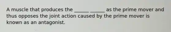 A muscle that produces the ______ ______ as the prime mover and thus opposes the joint action caused by the prime mover is known as an antagonist.