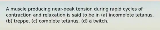 A muscle producing near-peak tension during rapid cycles of contraction and relaxation is said to be in (a) incomplete tetanus, (b) treppe, (c) complete tetanus, (d) a twitch.