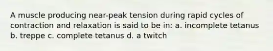 A muscle producing near-peak tension during rapid cycles of contraction and relaxation is said to be in: a. incomplete tetanus b. treppe c. complete tetanus d. a twitch