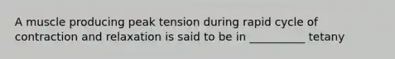 A muscle producing peak tension during rapid cycle of contraction and relaxation is said to be in __________ tetany