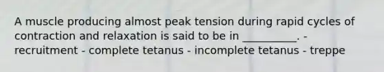 A muscle producing almost peak tension during rapid cycles of contraction and relaxation is said to be in __________. - recruitment - complete tetanus - incomplete tetanus - treppe