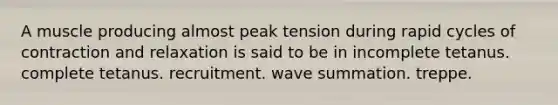 A muscle producing almost peak tension during rapid cycles of contraction and relaxation is said to be in incomplete tetanus. complete tetanus. recruitment. wave summation. treppe.