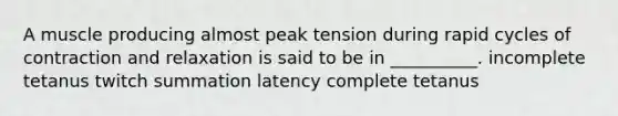 A muscle producing almost peak tension during rapid cycles of contraction and relaxation is said to be in __________. incomplete tetanus twitch summation latency complete tetanus