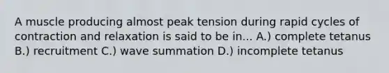 A muscle producing almost peak tension during rapid cycles of contraction and relaxation is said to be in... A.) complete tetanus B.) recruitment C.) wave summation D.) incomplete tetanus