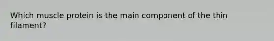 Which muscle protein is the main component of the thin filament?