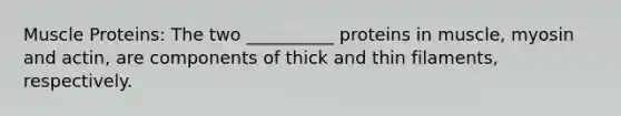 Muscle Proteins: The two __________ proteins in muscle, myosin and actin, are components of thick and thin filaments, respectively.