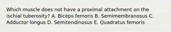 Which muscle does not have a proximal attachment on the ischial tuberosity? A. Biceps femoris B. Semimembranosus C. Adductor longus D. Semitendinosus E. Quadratus femoris