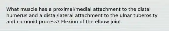 What muscle has a proximal/medial attachment to the distal humerus and a distal/lateral attachment to the ulnar tuberosity and coronoid process? Flexion of the elbow joint.