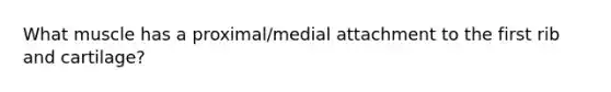 What muscle has a proximal/medial attachment to the first rib and cartilage?