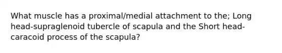 What muscle has a proximal/medial attachment to the; Long head-supraglenoid tubercle of scapula and the Short head-caracoid process of the scapula?