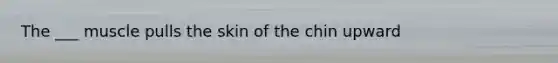 The ___ muscle pulls the skin of the chin upward