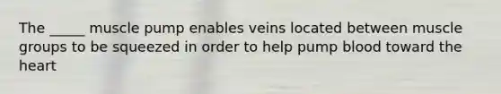 The _____ muscle pump enables veins located between muscle groups to be squeezed in order to help pump blood toward the heart