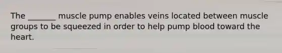 The _______ muscle pump enables veins located between muscle groups to be squeezed in order to help pump blood toward the heart.