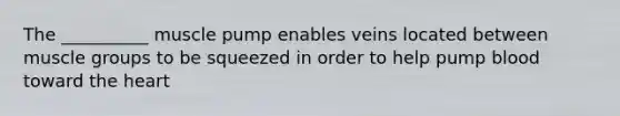 The __________ muscle pump enables veins located between muscle groups to be squeezed in order to help pump blood toward the heart