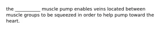 the ___________ muscle pump enables veins located between muscle groups to be squeezed in order to help pump toward the heart.