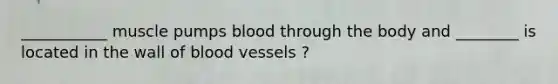 ___________ muscle pumps blood through the body and ________ is located in the wall of blood vessels ?