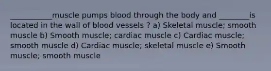 ___________muscle pumps blood through the body and ________is located in the wall of blood vessels ? a) Skeletal muscle; smooth muscle b) Smooth muscle; cardiac muscle c) Cardiac muscle; smooth muscle d) Cardiac muscle; skeletal muscle e) Smooth muscle; smooth muscle