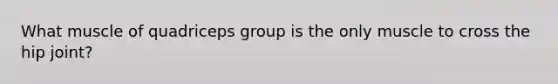 What muscle of quadriceps group is the only muscle to cross the hip joint?