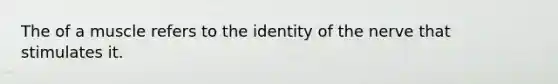 The of a muscle refers to the identity of the nerve that stimulates it.