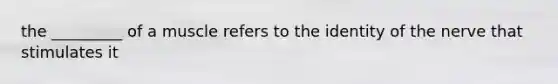 the _________ of a muscle refers to the identity of the nerve that stimulates it