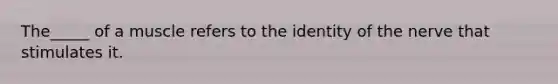 The_____ of a muscle refers to the identity of the nerve that stimulates it.