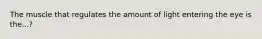 The muscle that regulates the amount of light entering the eye is the...?