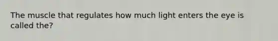 The muscle that regulates how much light enters the eye is called the?