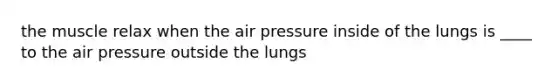 the muscle relax when the air pressure inside of the lungs is ____ to the air pressure outside the lungs