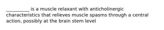 __________ is a muscle relaxant with anticholinergic characteristics that relieves muscle spasms through a central action, possibly at the brain stem level