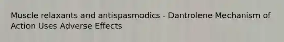 Muscle relaxants and antispasmodics - Dantrolene Mechanism of Action Uses Adverse Effects