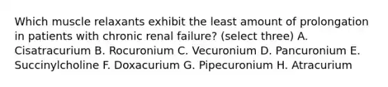 Which muscle relaxants exhibit the least amount of prolongation in patients with chronic renal failure? (select three) A. Cisatracurium B. Rocuronium C. Vecuronium D. Pancuronium E. Succinylcholine F. Doxacurium G. Pipecuronium H. Atracurium