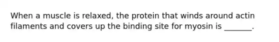 When a muscle is relaxed, the protein that winds around actin filaments and covers up the binding site for myosin is _______.