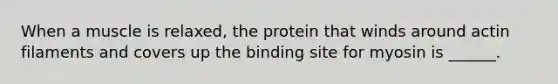 When a muscle is relaxed, the protein that winds around actin filaments and covers up the binding site for myosin is ______.