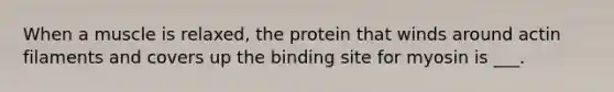 When a muscle is relaxed, the protein that winds around actin filaments and covers up the binding site for myosin is ___.