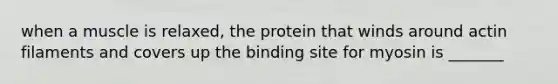 when a muscle is relaxed, the protein that winds around actin filaments and covers up the binding site for myosin is _______