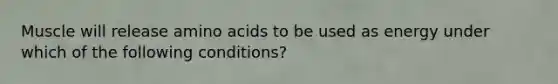 Muscle will release amino acids to be used as energy under which of the following conditions?