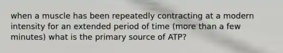 when a muscle has been repeatedly contracting at a modern intensity for an extended period of time (more than a few minutes) what is the primary source of ATP?